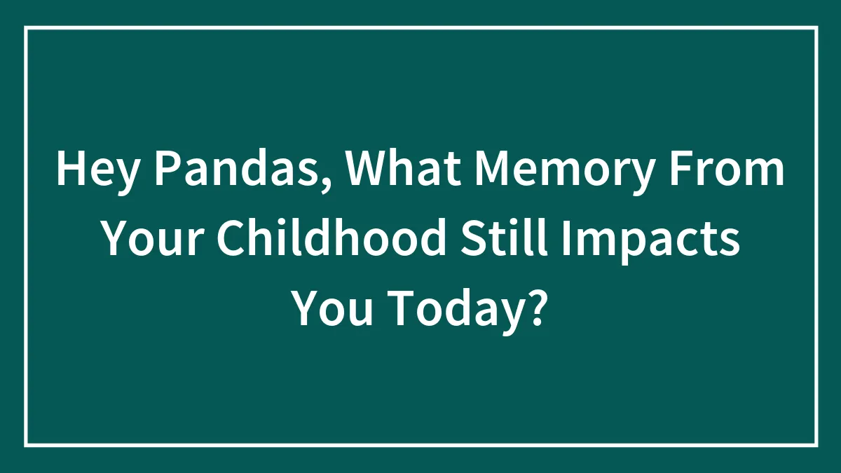 Hey Pandas, What Memory From Your Childhood Still Impacts You Today? (Closed)