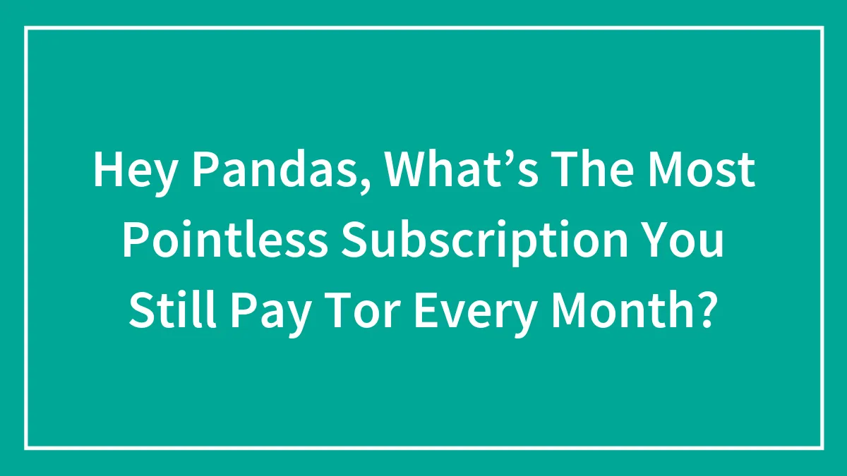 Hey Pandas, What’s The Most Pointless Subscription You Still Pay Tor Every Month? (Closed)