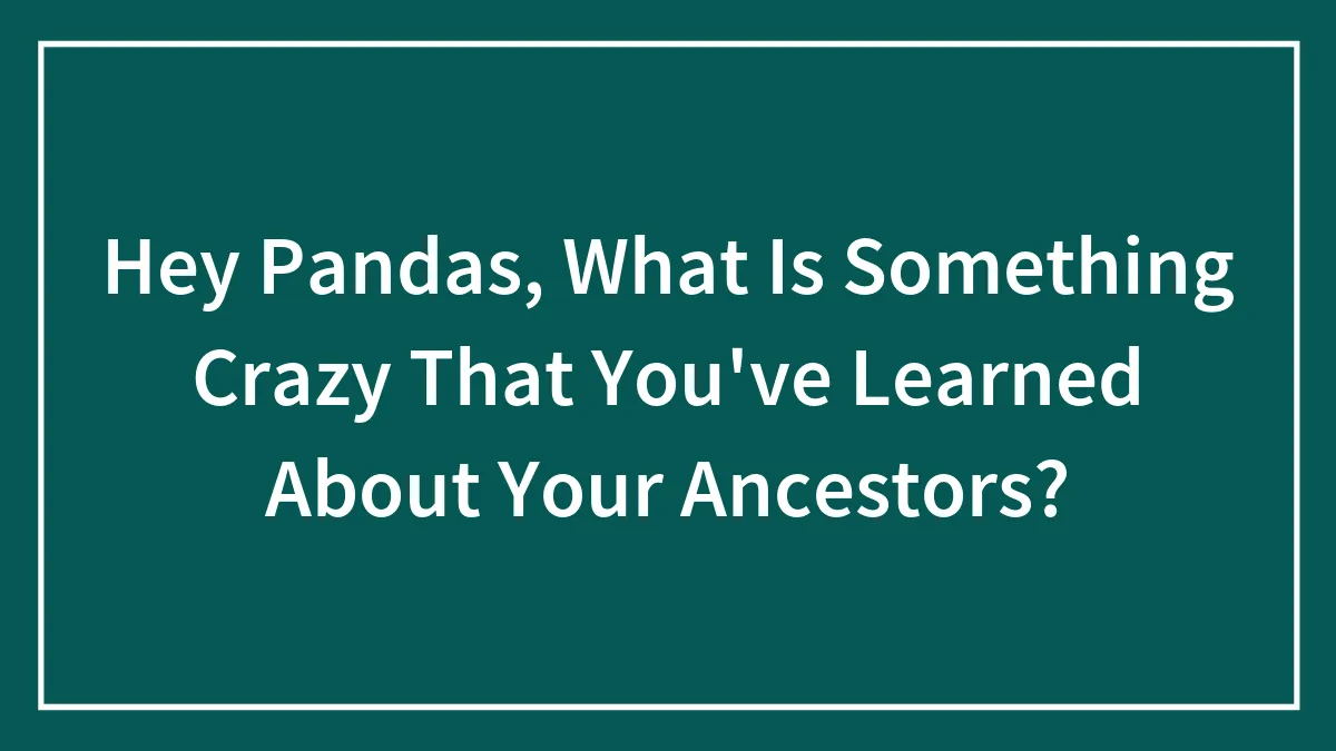Hey Pandas, What Is Something Crazy That You've Learned About Your Ancestors?