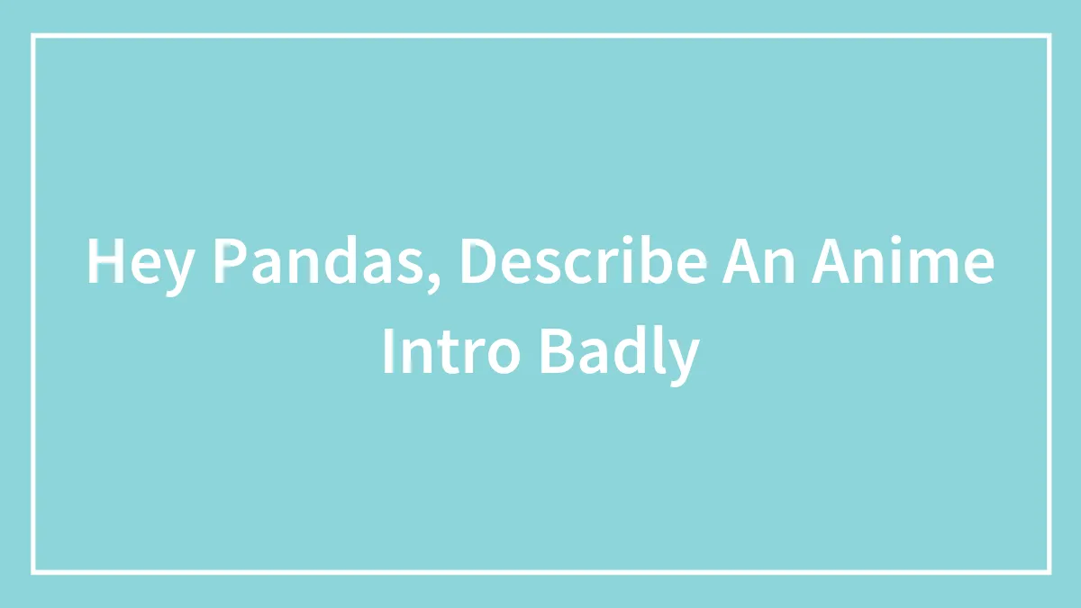 Hey Pandas, Describe An Anime Intro Badly