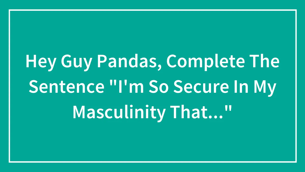 Hey Guy Pandas, Complete The Sentence "I'm So Secure In My Masculinity That..." (Closed)
