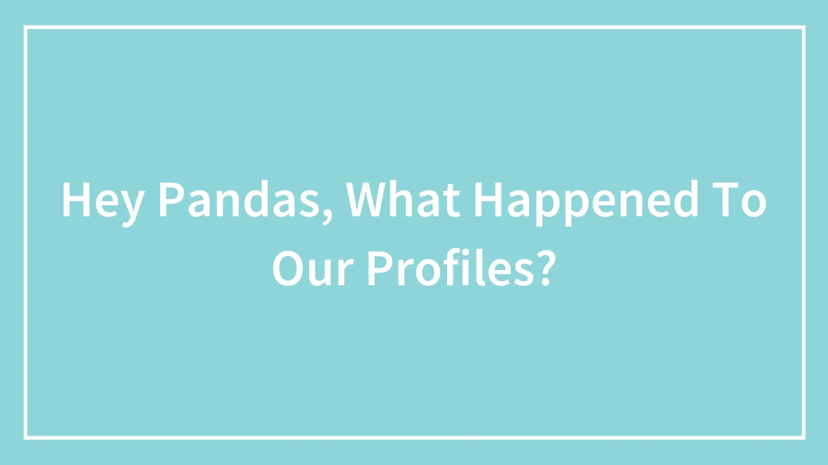 Hey Pandas, What Happened To Our Profiles?