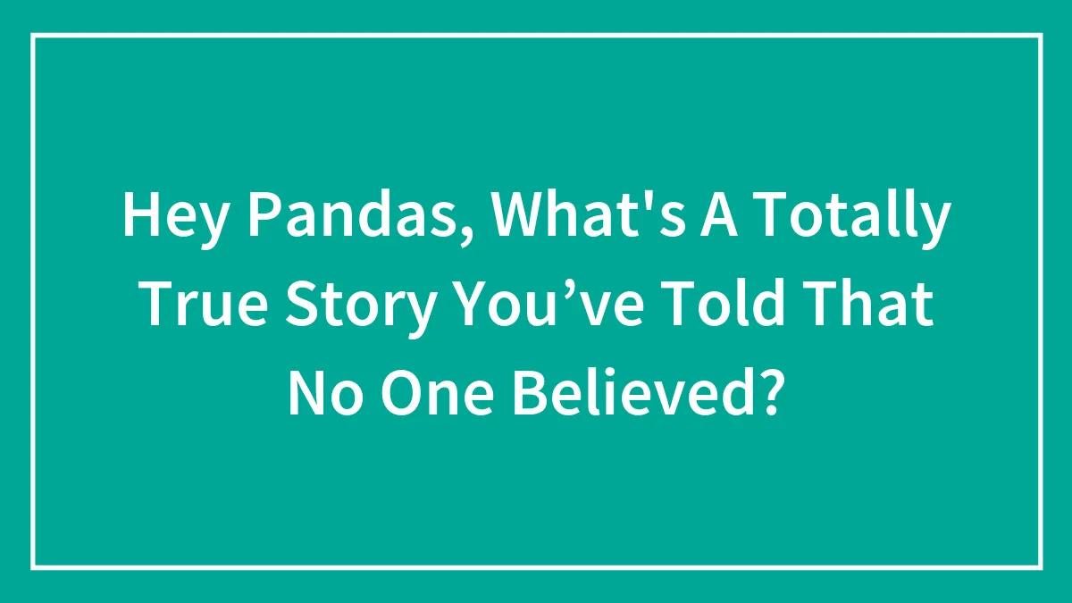 Hey Pandas, What's A Totally True Story You’ve Told That No One Believed? (Closed)