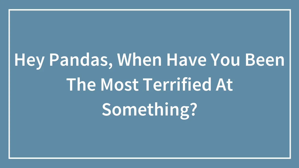 Hey Pandas, When Have You Been The Most Terrified At Something?