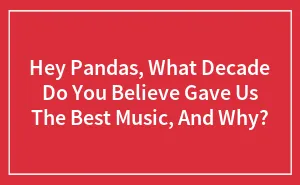 Hey Pandas, What Decade Do You Believe Gave Us The Best Music, And Why? (Closed)