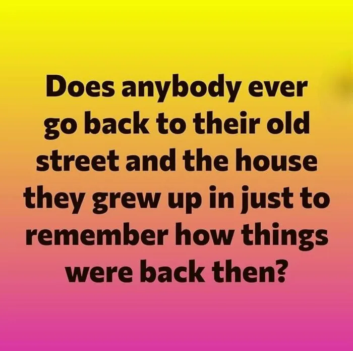 Text on colorful background asking if anyone visits their old street and house to remember how things were in the good old days.