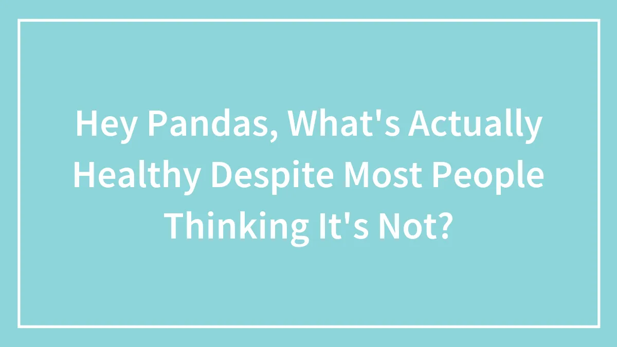 Hey Pandas, What's Actually Healthy Despite Most People Thinking It's Not? (Closed)