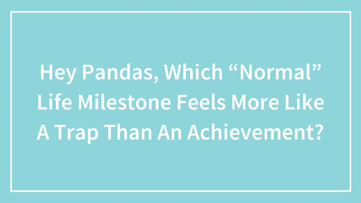 Hey Pandas, Which “Normal” Life Milestone Feels More Like A Trap Than An Achievement? (Closed)