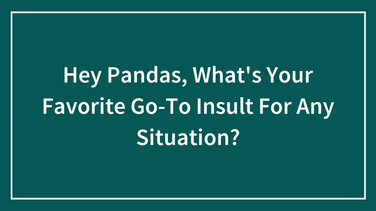 Hey Pandas, What's Your Favorite Go-To Insult For Any Situation? (Closed)