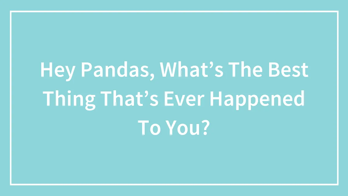 Hey Pandas, What’s The Best Thing That’s Ever Happened To You? (Closed)