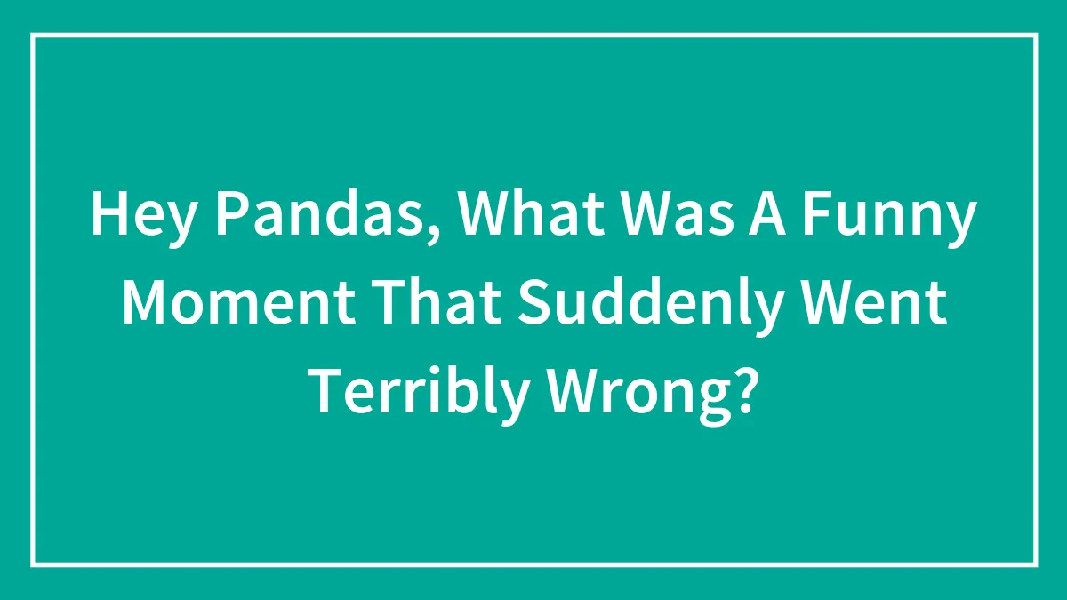 Hey Pandas, What Was A Funny Moment That Suddenly Went Terribly Wrong? (Closed)