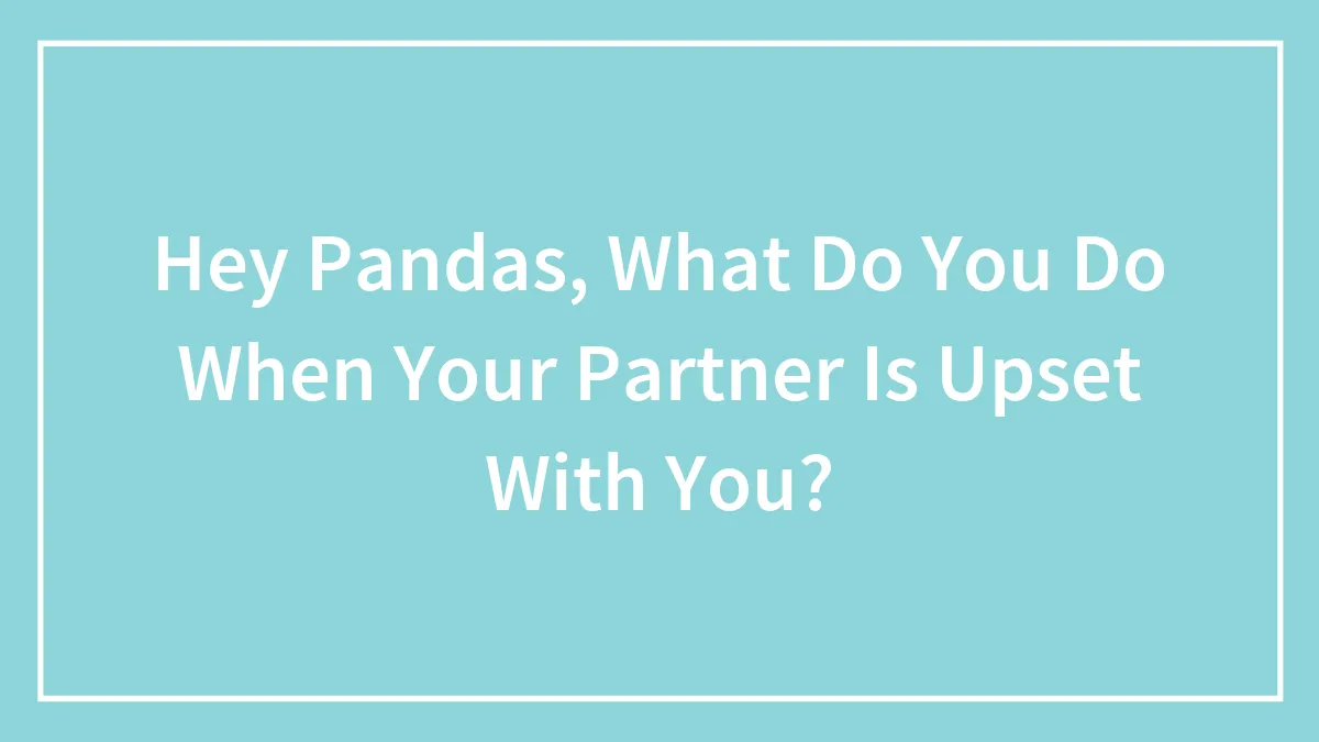Hey Pandas, What Do You Do When Your Partner Is Upset With You? (Closed)