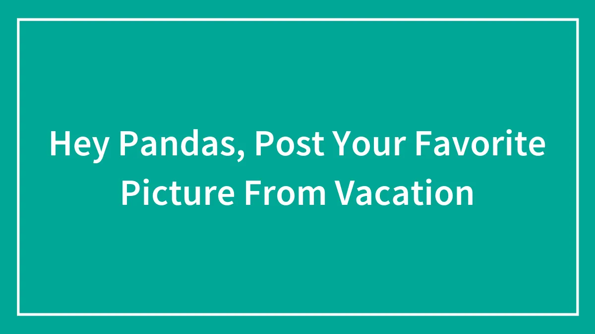 Hey Pandas, Post Your Favorite Picture From Vacation (Closed)