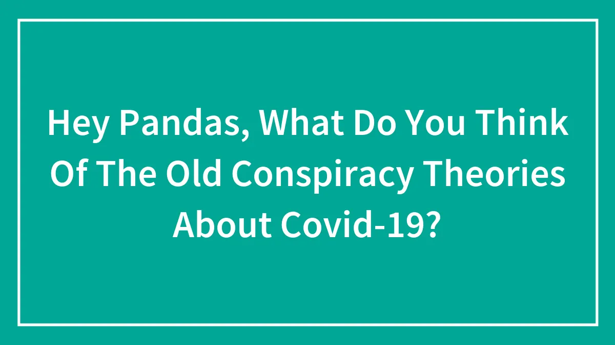 Hey Pandas, What Do You Think Of The Old Conspiracy Theories About Covid-19?