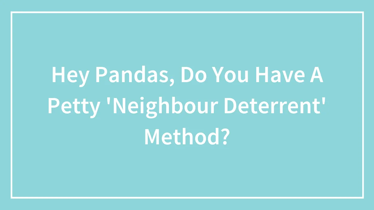 Hey Pandas, Do You Have A Petty 'Neighbour Deterrent' Method?
