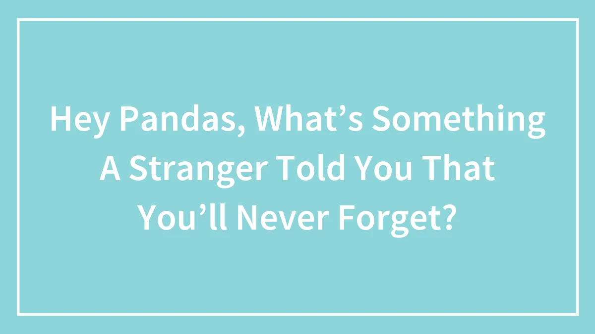 Hey Pandas, What’s Something A Stranger Told You That You’ll Never Forget? (Closed)