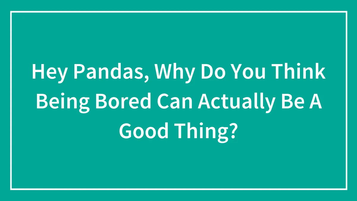Hey Pandas, Why Do You Think Being Bored Can Actually Be A Good Thing? (Closed)