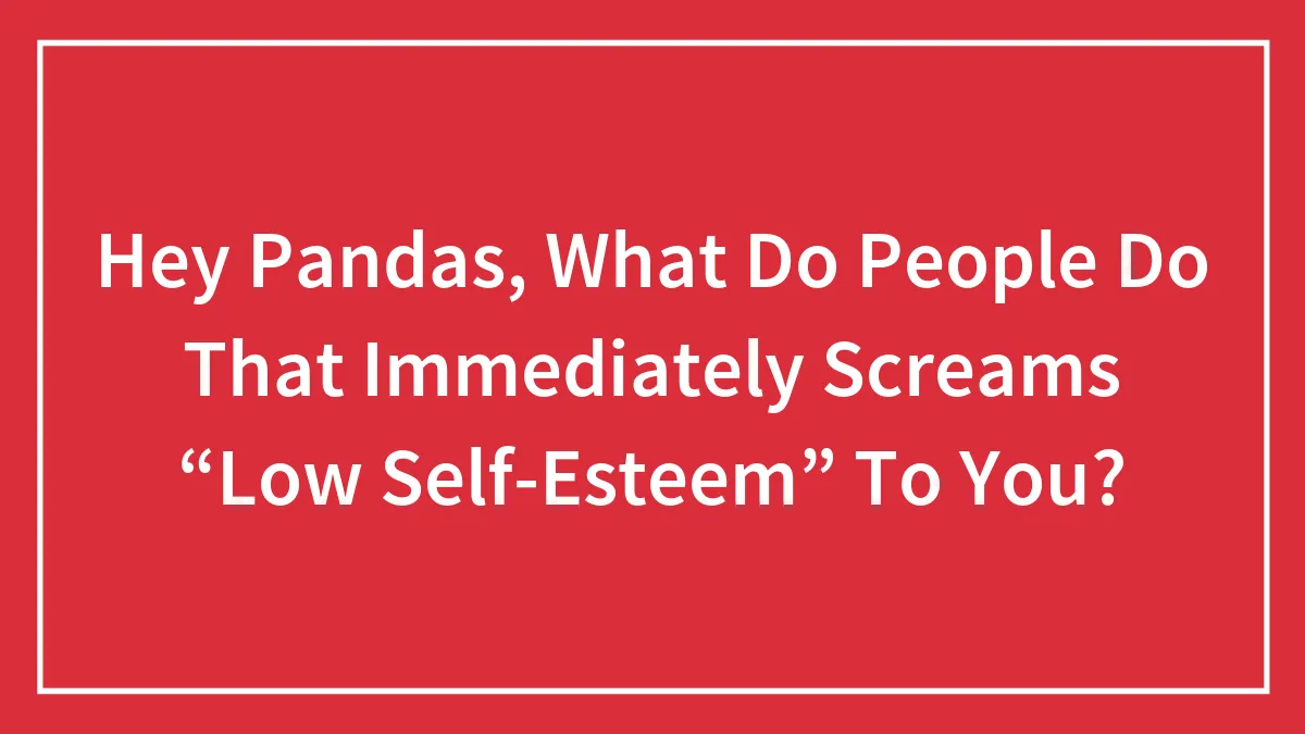 Hey Pandas, What Do People Do That Immediately Screams “Low Self-Esteem” To You?