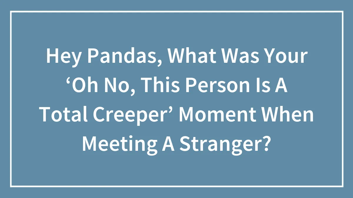 Hey Pandas, What Was Your ‘Oh No, This Person Is A Total Creeper’ Moment When Meeting A Stranger? (Closed)