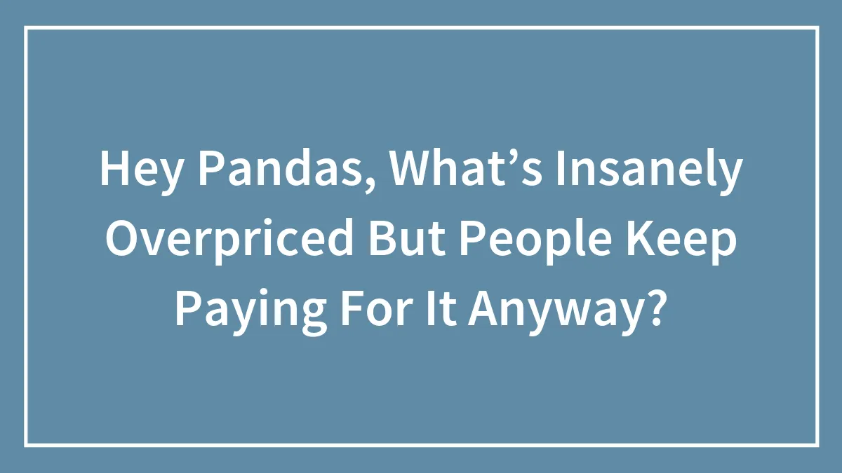 Hey Pandas, What’s Insanely Overpriced But People Keep Paying For It Anyway? (Closed)