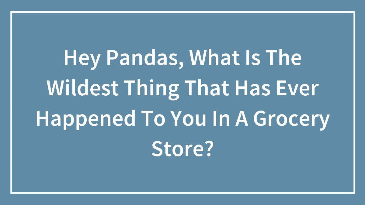 Hey Pandas, What Is The Wildest Thing That Has Ever Happened To You In A Grocery Store?
