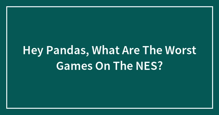 Hey Pandas, What Are The Worst Games On The NES? (Closed)