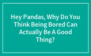 Hey Pandas, Why Do You Think Being Bored Can Actually Be A Good Thing? (Closed)