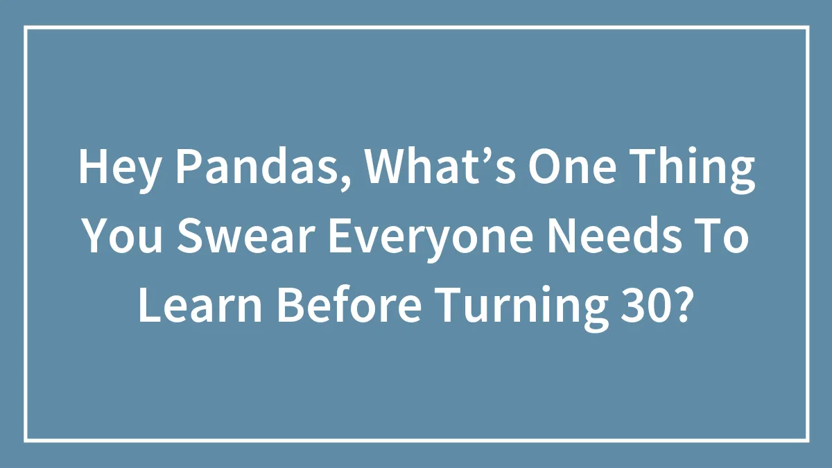 Hey Pandas, What’s One Thing You Swear Everyone Needs To Learn Before Turning 30? (Closed)
