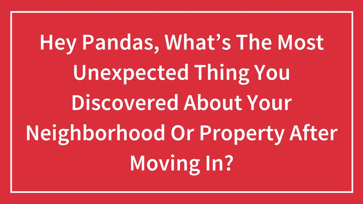 Hey Pandas, What’s The Most Unexpected Thing You Discovered About Your Neighborhood Or Property After Moving In?