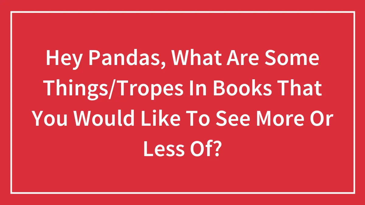 Hey Pandas, What Are Some Things/Tropes In Books That You Would Like To See More Or Less Of?