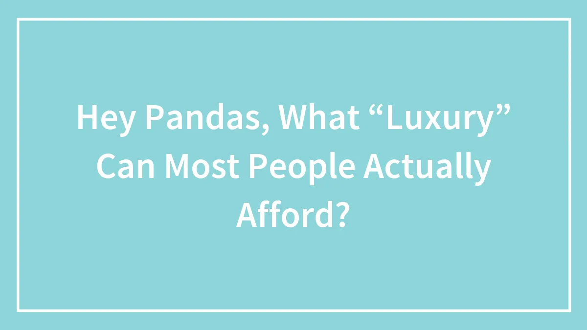 Hey Pandas, What “Luxury” Can Most People Actually Afford? (Closed)
