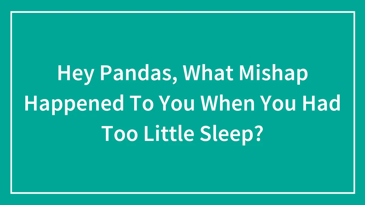 Hey Pandas, What Mishap Happened To You When You Had Too Little Sleep? (Closed)