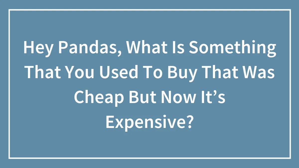 Hey Pandas, What Is Something That You Used To Buy That Was Cheap But Now It’s Expensive?