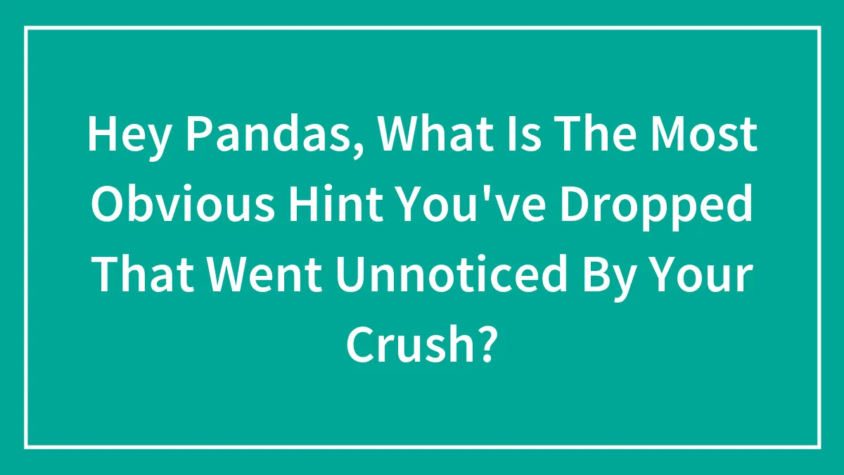 Hey Pandas, What Is The Most Obvious Hint You've Dropped That Went Unnoticed By Your Crush? (Closed)