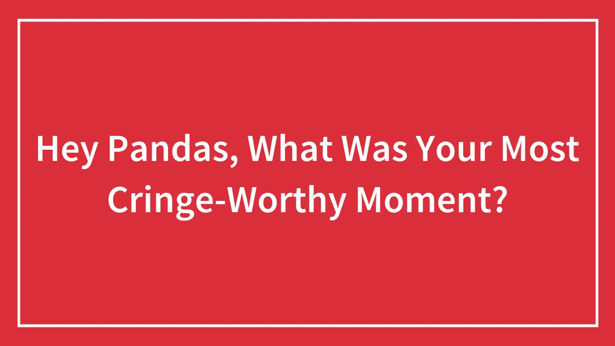 Hey Pandas, What Was Your Most Cringe-Worthy Moment?