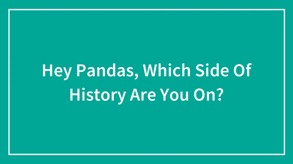 Hey Pandas, Which Side Of History Do You Stand On? (Closed)