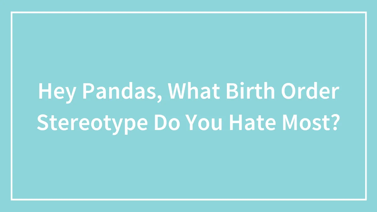Hey Pandas, What Birth Order Stereotype Do You Hate Most?