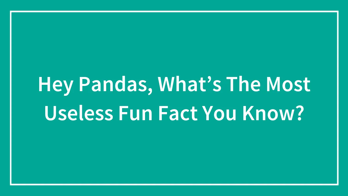 Hey Pandas, What’s The Most Useless Fun Fact You Know? (Closed)
