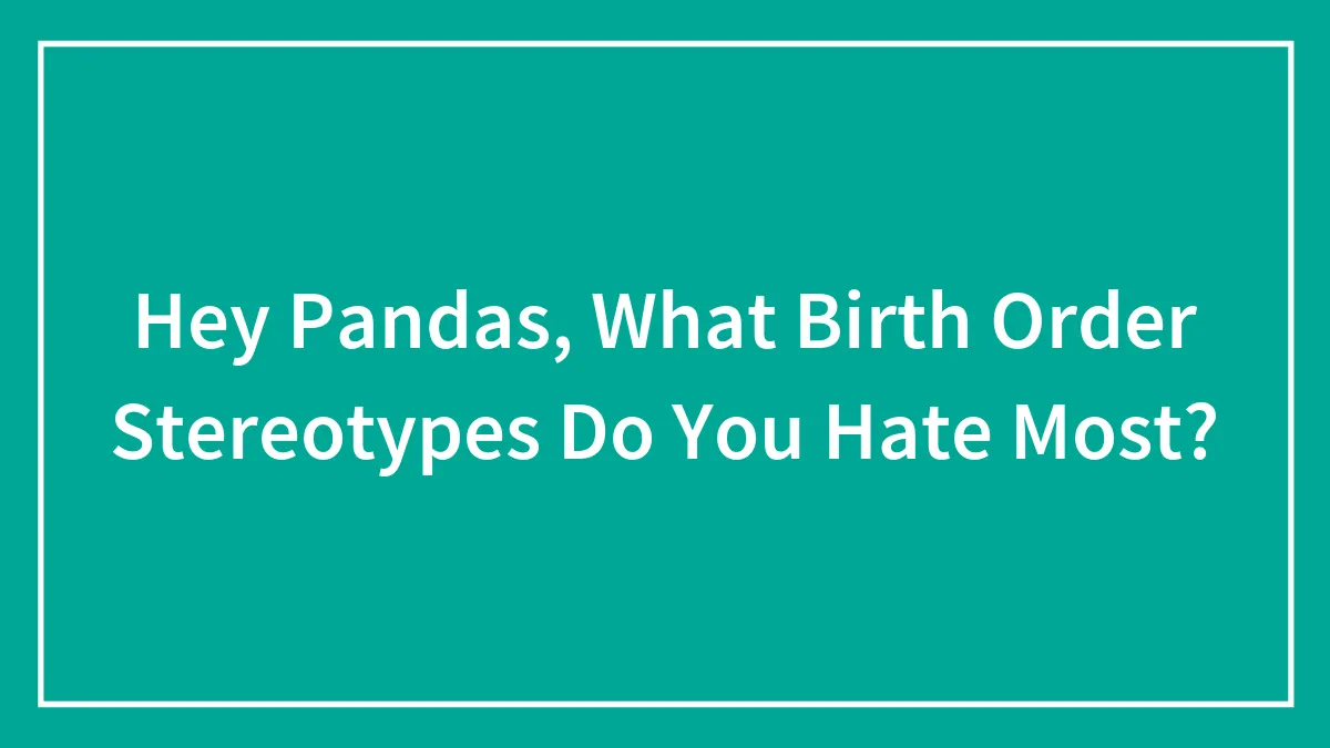 Hey Pandas, What Birth Order Stereotypes Do You Hate Most? (Closed)