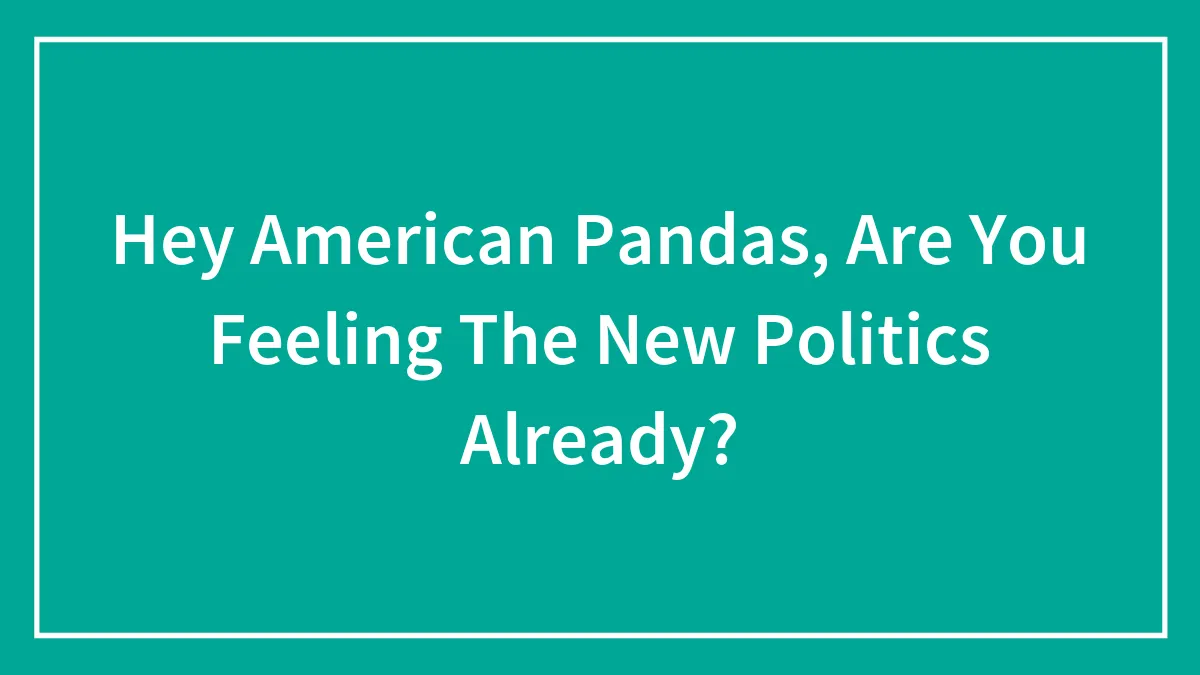 Hey American Pandas, Are You Feeling The New Politics Already? (Closed)