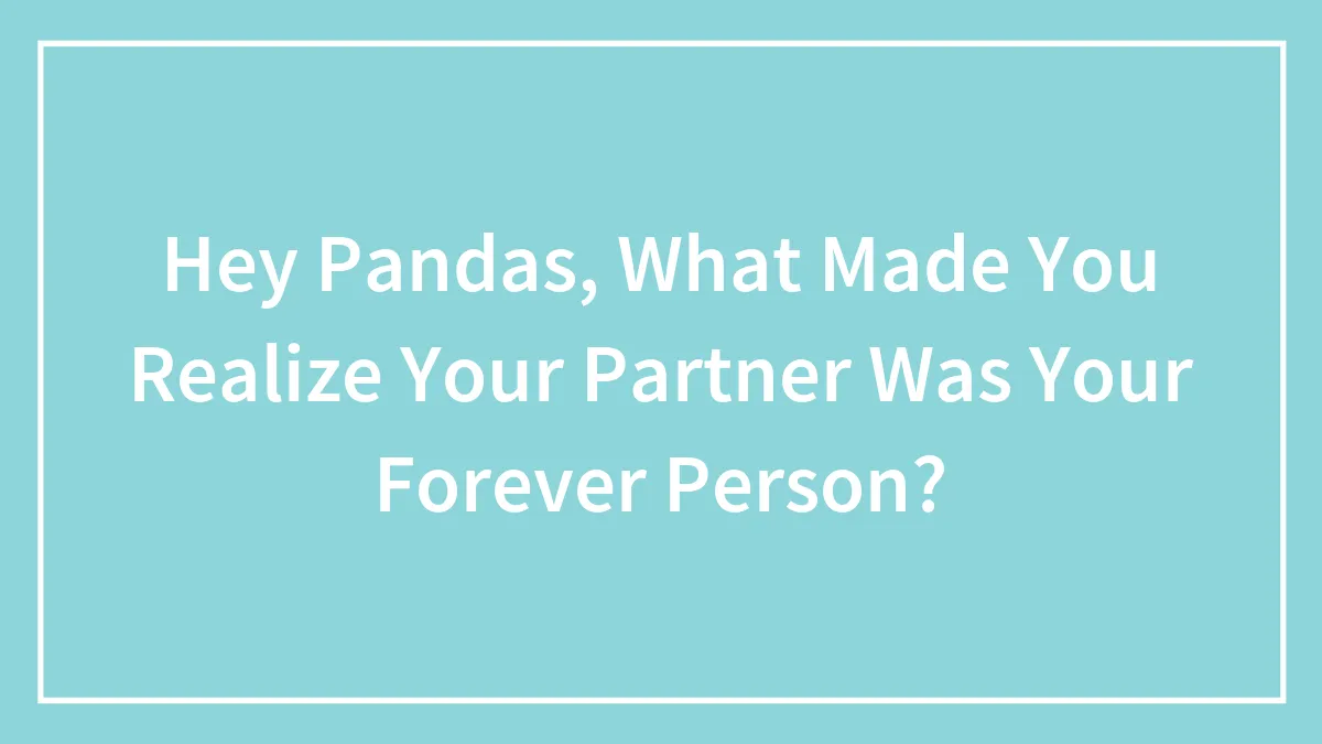 Hey Pandas, What Made You Realize Your Partner Was Your Forever Person? (Closed)