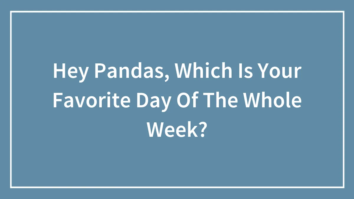 Hey Pandas, Which Is Your Favorite Day Of The Whole Week? (Closed)