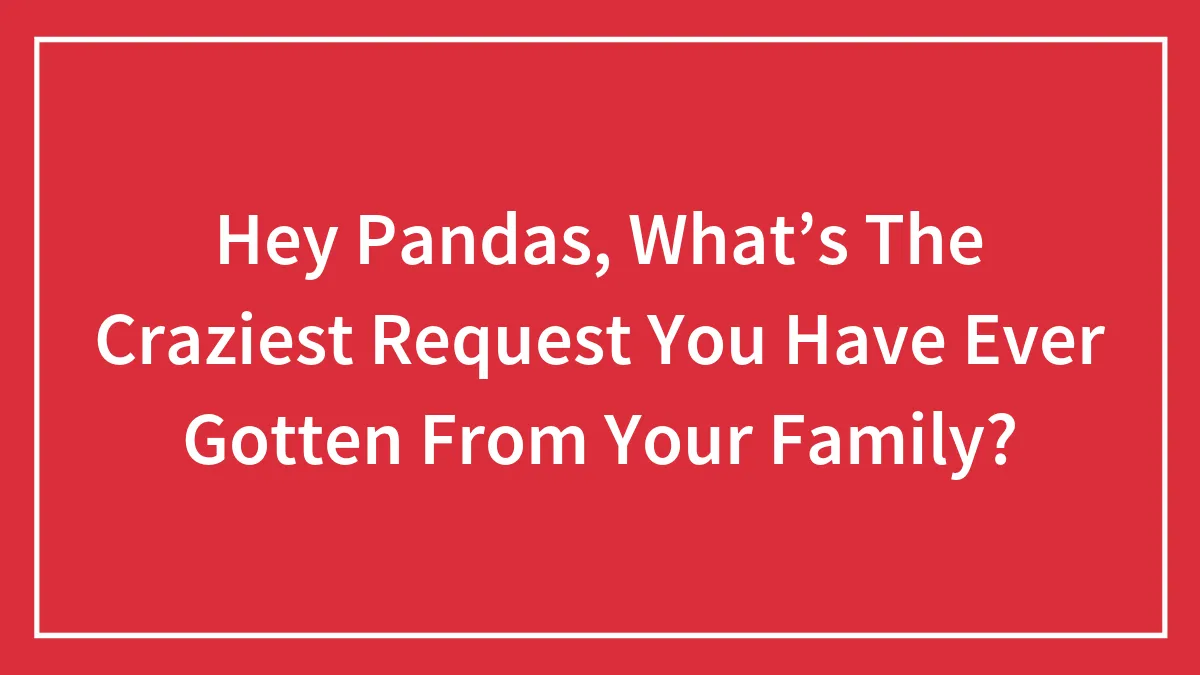 Hey Pandas, What’s The Craziest Request You Have Ever Gotten From Your Family?