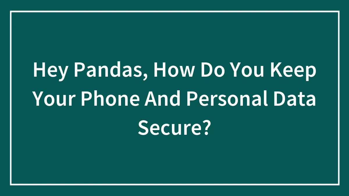 Hey Pandas, How Do You Keep Your Phone And Personal Data Secure? (Closed)