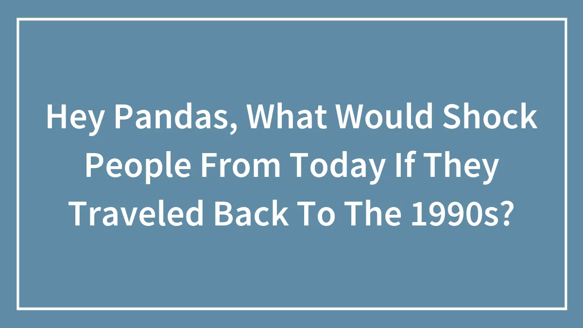 Hey Pandas, What Would Shock People From Today If They Traveled Back To The 1990s? (Closed)
