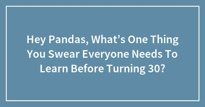Hey Pandas, What’s One Thing You Swear Everyone Needs To Learn Before Turning 30? (Closed)