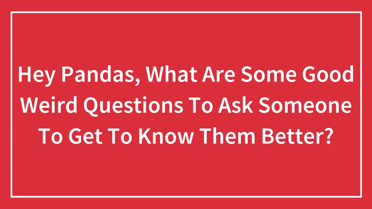 Hey Pandas, What Are Some Good Weird Questions To Ask Someone To Get To Know Them Better? (Closed)