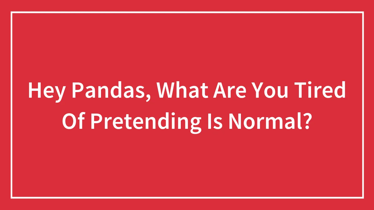 Hey Pandas, What Are You Tired Of Pretending Is Normal? (Closed)