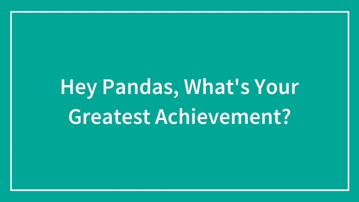 Hey Pandas, What's Your Greatest Achievement? (Closed)
