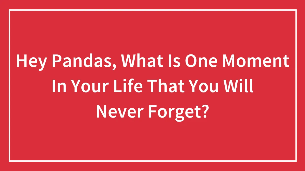 Hey Pandas, What Is One Moment In Your Life That You Will Never Forget?